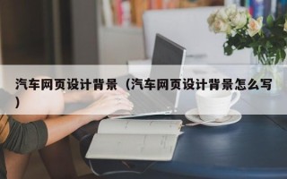 随州汽车网页设计背景（汽车网页设计背景怎么写）