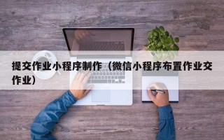 随州提交作业小程序制作（微信小程序布置作业交作业）