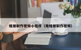 随州相册制作视频小程序（用相册制作视频）