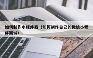 随州如何制作小程序商（如何制作自己的微信小程序商城）