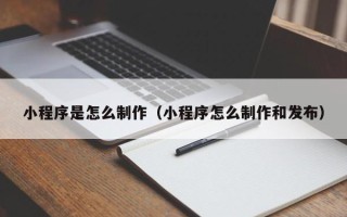 随州小程序是怎么制作（小程序怎么制作和发布）